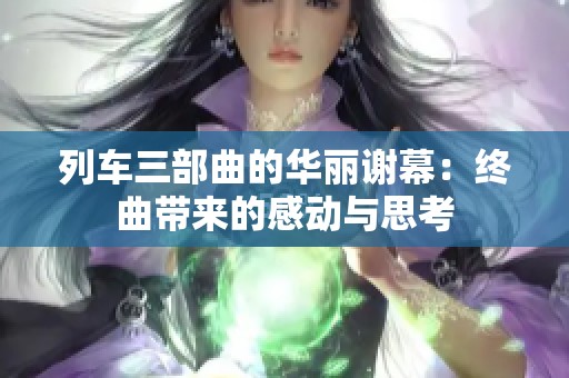 列车三部曲的华丽谢幕：终曲带来的感动与思考