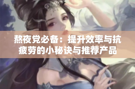 熬夜党必备：提升效率与抗疲劳的小秘诀与推荐产品