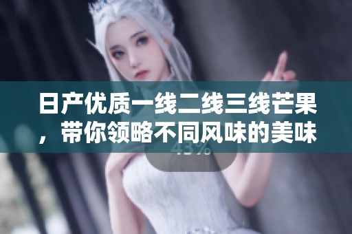 日产优质一线二线三线芒果，带你领略不同风味的美味体验