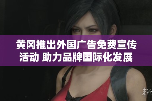 黄冈推出外国广告免费宣传活动 助力品牌国际化发展