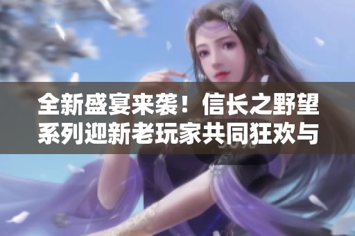 全新盛宴来袭！信长之野望系列迎新老玩家共同狂欢与优惠活动