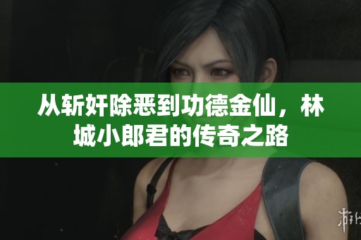 从斩奸除恶到功德金仙，林城小郎君的传奇之路