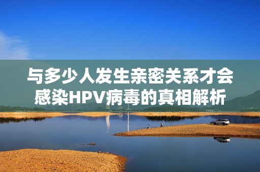 与多少人发生亲密关系才会感染HPV病毒的真相解析