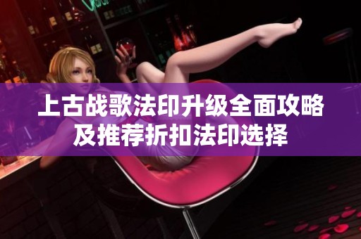 上古战歌法印升级全面攻略及推荐折扣法印选择