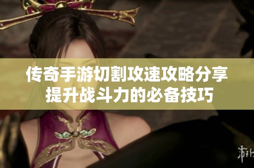 传奇手游切割攻速攻略分享 提升战斗力的必备技巧