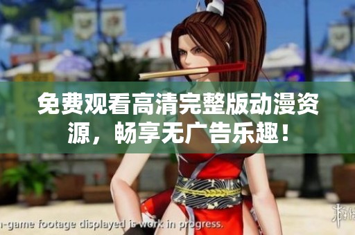 免费观看高清完整版动漫资源，畅享无广告乐趣！