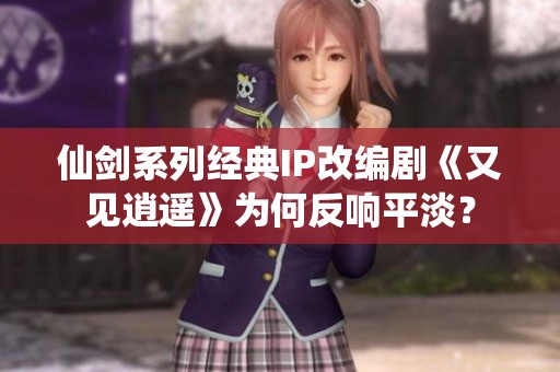 仙剑系列经典IP改编剧《又见逍遥》为何反响平淡？
