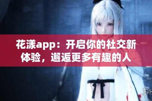花漾app：开启你的社交新体验，邂逅更多有趣的人
