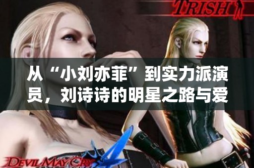从“小刘亦菲”到实力派演员，刘诗诗的明星之路与爱情故事