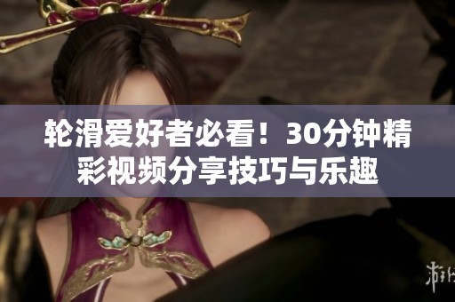 轮滑爱好者必看！30分钟精彩视频分享技巧与乐趣