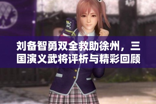 刘备智勇双全救助徐州，三国演义武将评析与精彩回顾