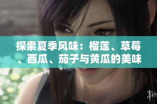 探索夏季风味：榴莲、草莓、西瓜、茄子与黄瓜的美味组合