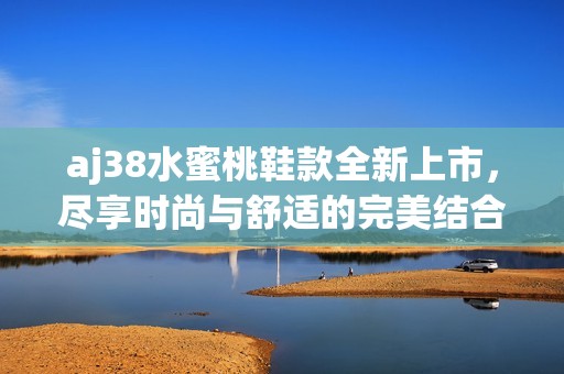 aj38水蜜桃鞋款全新上市，尽享时尚与舒适的完美结合