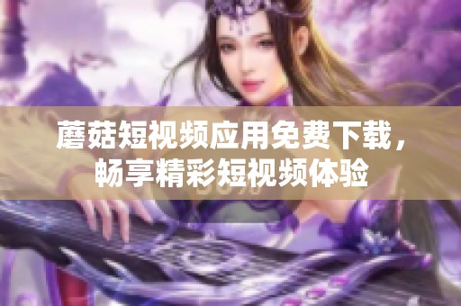 蘑菇短视频应用免费下载，畅享精彩短视频体验