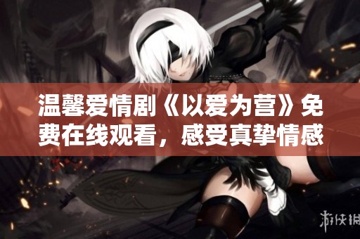 温馨爱情剧《以爱为营》免费在线观看，感受真挚情感的魅力