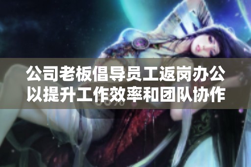 公司老板倡导员工返岗办公以提升工作效率和团队协作