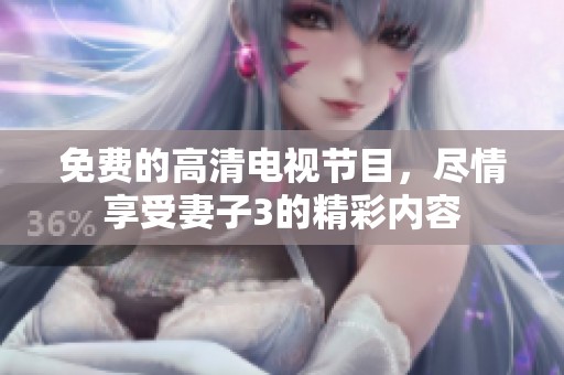 免费的高清电视节目，尽情享受妻子3的精彩内容