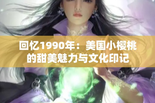 回忆1990年：美国小樱桃的甜美魅力与文化印记