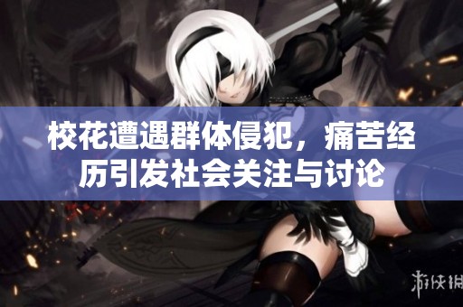 校花遭遇群体侵犯，痛苦经历引发社会关注与讨论