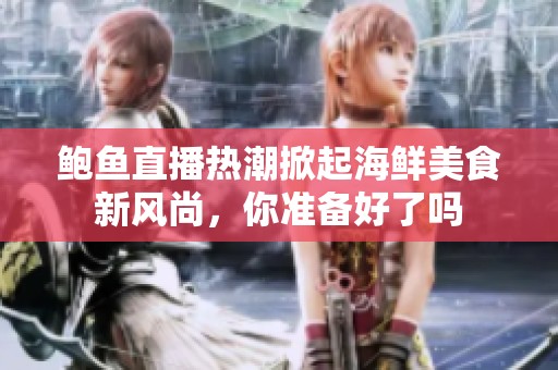 鲍鱼直播热潮掀起海鲜美食新风尚，你准备好了吗