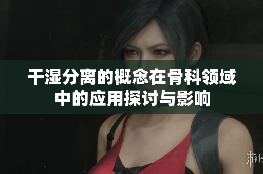 干湿分离的概念在骨科领域中的应用探讨与影响