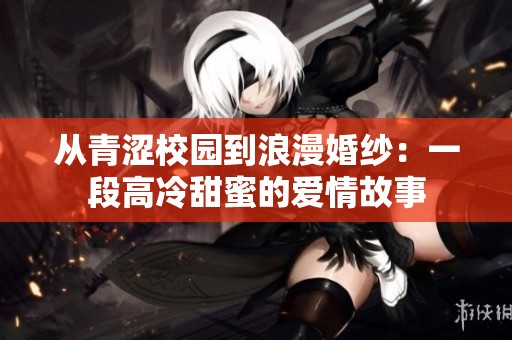 从青涩校园到浪漫婚纱：一段高冷甜蜜的爱情故事