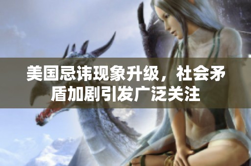 美国忌讳现象升级，社会矛盾加剧引发广泛关注