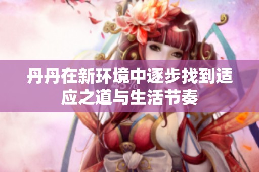 丹丹在新环境中逐步找到适应之道与生活节奏