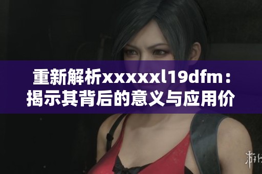 重新解析xxxxxl19dfm：揭示其背后的意义与应用价值