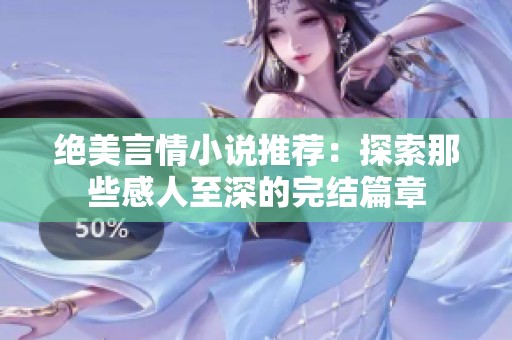 绝美言情小说推荐：探索那些感人至深的完结篇章