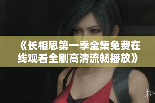 《长相思第一季全集免费在线观看全剧高清流畅播放》