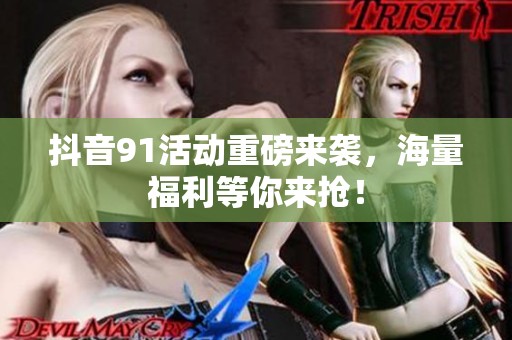 抖音91活动重磅来袭，海量福利等你来抢！