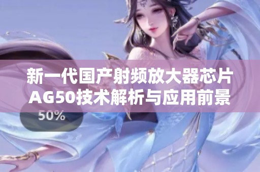 新一代国产射频放大器芯片AG50技术解析与应用前景探索