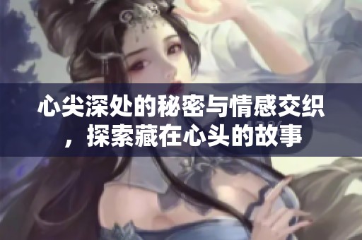 心尖深处的秘密与情感交织，探索藏在心头的故事