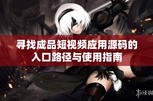 寻找成品短视频应用源码的入口路径与使用指南