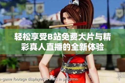 轻松享受B站免费大片与精彩真人直播的全新体验