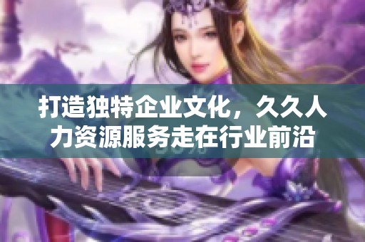 打造独特企业文化，久久人力资源服务走在行业前沿