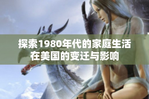 探索1980年代的家庭生活在美国的变迁与影响