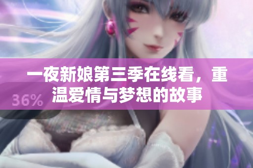 一夜新娘第三季在线看，重温爱情与梦想的故事