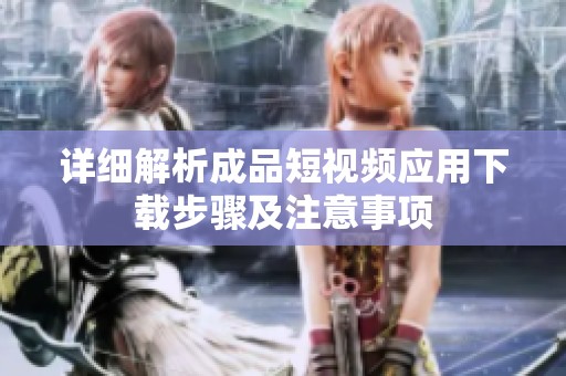 详细解析成品短视频应用下载步骤及注意事项