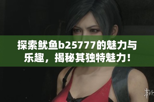 探索鱿鱼b25777的魅力与乐趣，揭秘其独特魅力！