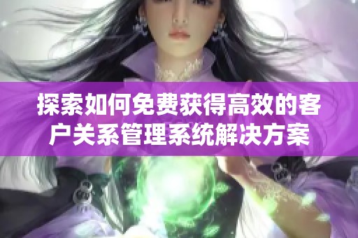 探索如何免费获得高效的客户关系管理系统解决方案