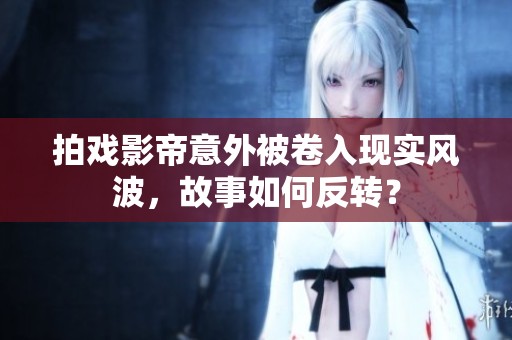 拍戏影帝意外被卷入现实风波，故事如何反转？