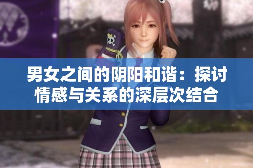 男女之间的阴阳和谐：探讨情感与关系的深层次结合