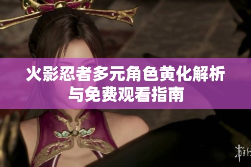 火影忍者多元角色黄化解析与免费观看指南