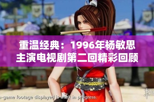 重温经典：1996年杨敏思主演电视剧第二回精彩回顾与分析