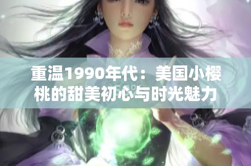 重温1990年代：美国小樱桃的甜美初心与时光魅力