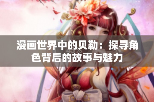 漫画世界中的贝勒：探寻角色背后的故事与魅力