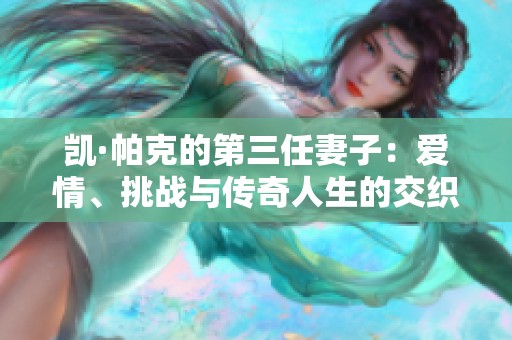凯·帕克的第三任妻子：爱情、挑战与传奇人生的交织