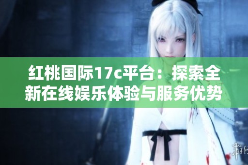 红桃国际17c平台：探索全新在线娱乐体验与服务优势